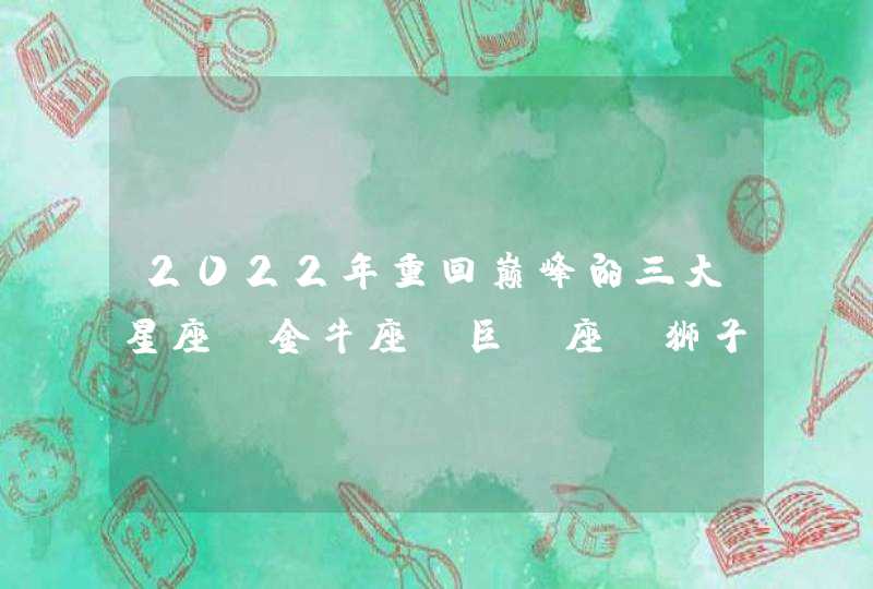 2022年重回巅峰的三大星座_金牛座 巨蟹座 狮子座